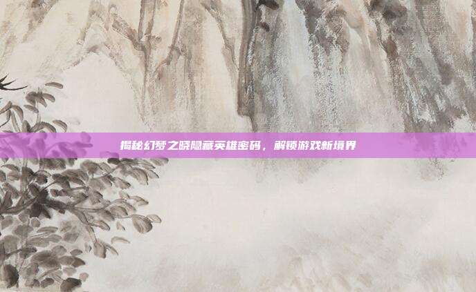 揭秘幻梦之晓隐藏英雄密码,解锁游戏新境界