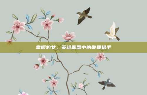 掌握豹女，英雄联盟中的敏捷猎手