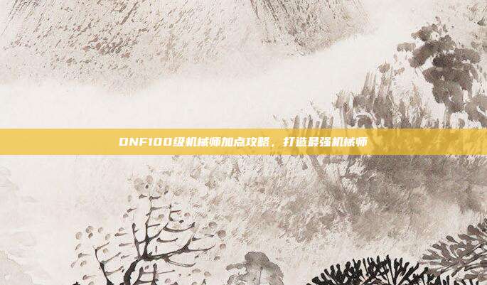 DNF100级机械师加点攻略，打造最强机械师
