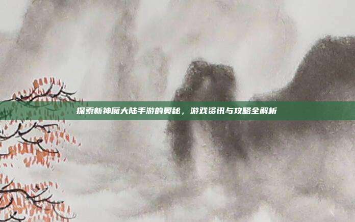 探索新神魔大陆手游的奥秘,游戏资讯与攻略全解析