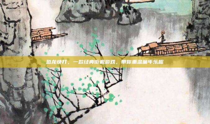 恐龙快打,一款经典街机游戏,带你重温童年乐趣