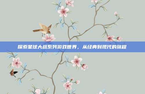 探索星球大战系列游戏世界，从经典到现代的旅程