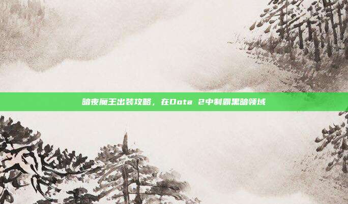 暗夜魔王出装攻略，在Dota 2中制霸黑暗领域