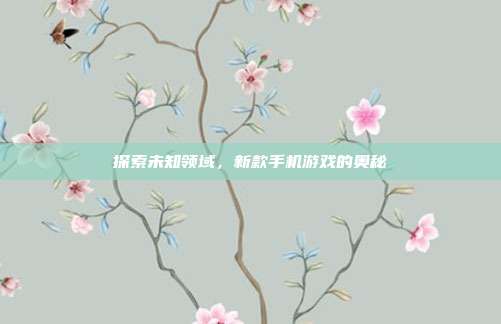 探索未知领域,新款手机游戏的奥秘