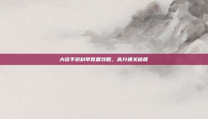 大话手游科举答题攻略，高分通关秘籍