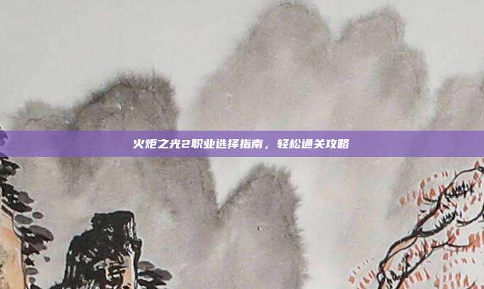 火炬之光2职业选择指南，轻松通关攻略