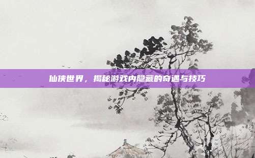 仙侠世界，揭秘游戏内隐藏的奇遇与技巧