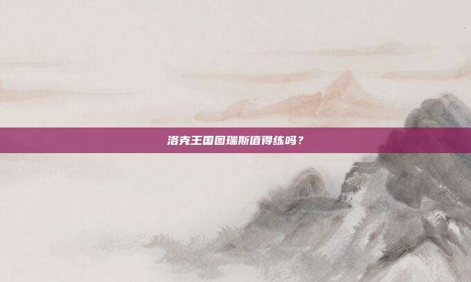 洛克王国图瑞斯值得练吗？