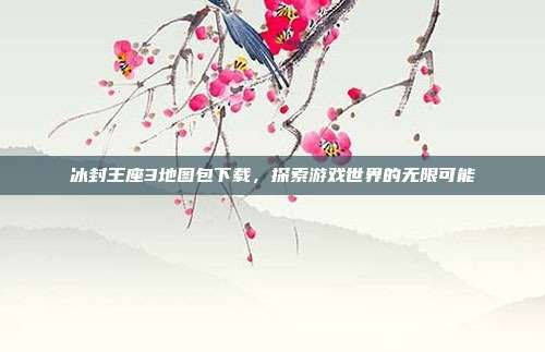 冰封王座3地图包下载,探索游戏世界的无限可能