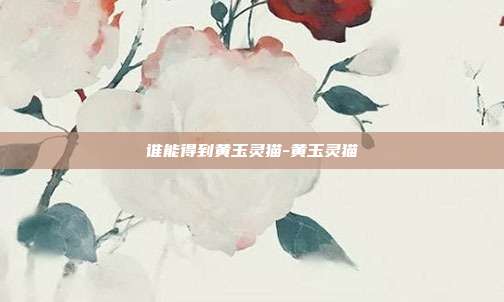 谁能得到黄玉灵猫-黄玉灵猫