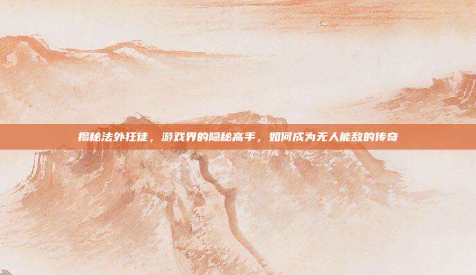 揭秘法外狂徒，游戏界的隐秘高手，如何成为无人能敌的传奇