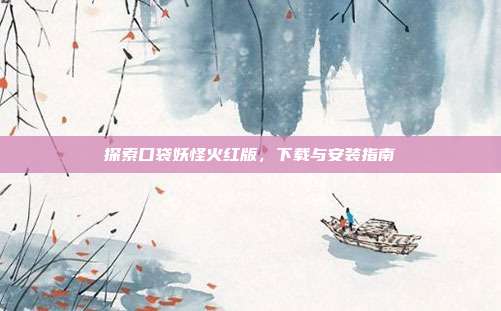 探索口袋妖怪火红版，下载与安装指南