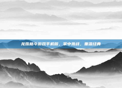 龙珠格斗游戏手机版，掌中激战，重温经典