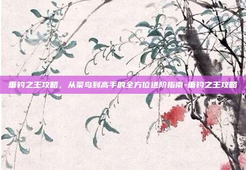 垂钓之王攻略，从菜鸟到高手的全方位进阶指南-垂钓之王攻略
