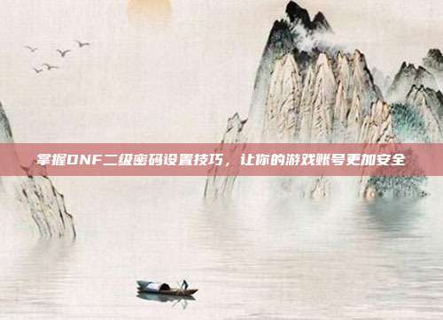 掌握DNF二级密码设置技巧,让你的游戏账号更加安全