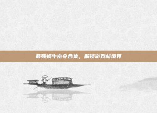 最强蜗牛密令合集,解锁游戏新境界