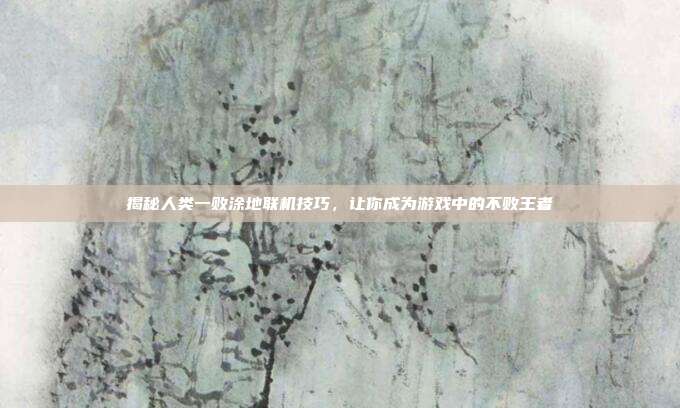揭秘人类一败涂地联机技巧,让你成为游戏中的不败王者