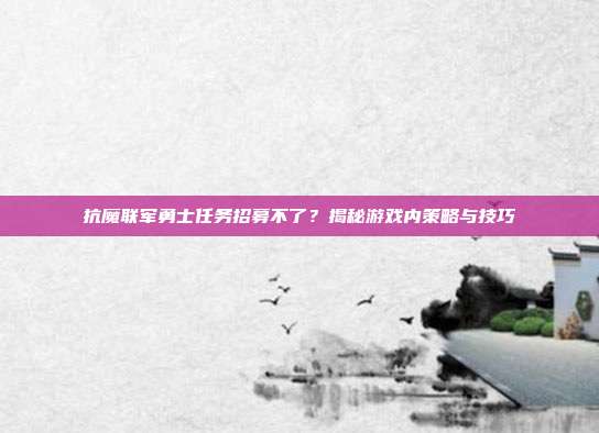 抗魔联军勇士任务招募不了?揭秘游戏内策略与技巧