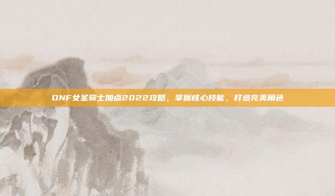 DNF女圣骑士加点2022攻略，掌握核心技能，打造完美角色