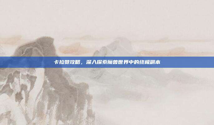 卡拉赞攻略，深入探索魔兽世界中的终极副本