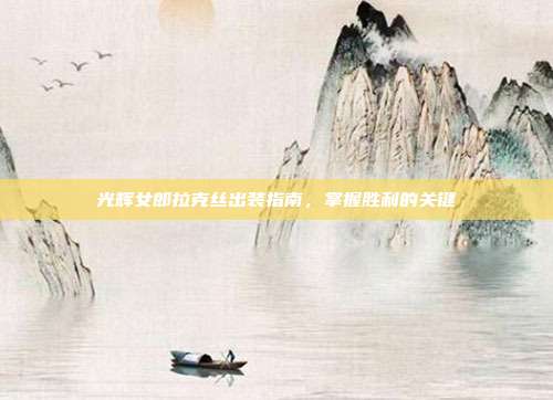 光辉女郎拉克丝出装指南,掌握胜利的关键