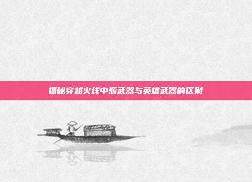 揭秘穿越火线中源武器与英雄武器的区别
