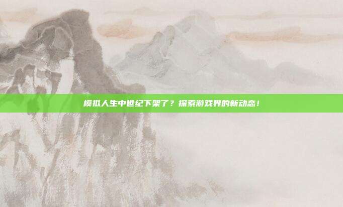 模拟人生中世纪下架了?探索游戏界的新动态!