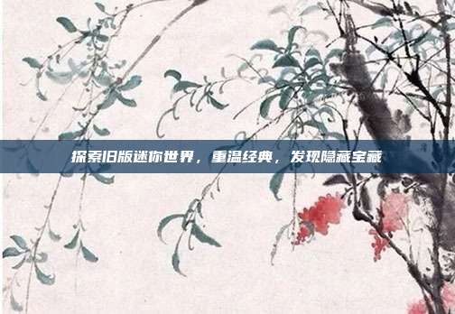 探索旧版迷你世界,重温经典,发现隐藏宝藏