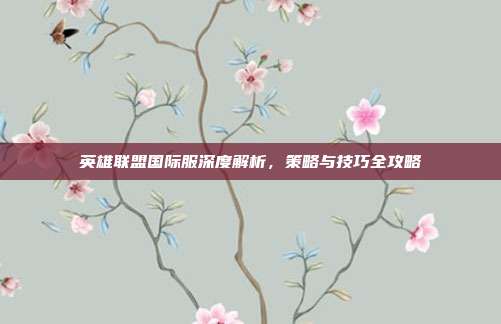 英雄联盟国际服深度解析，策略与技巧全攻略