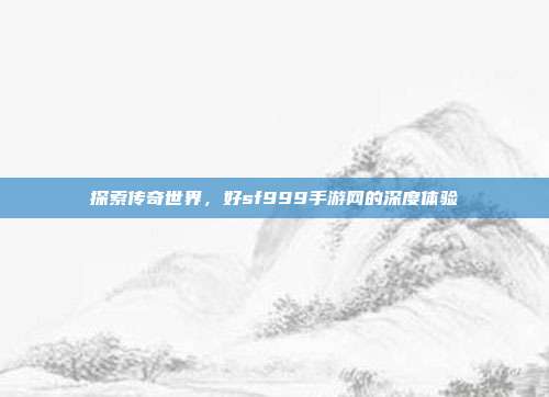 探索传奇世界，好sf999手游网的深度体验