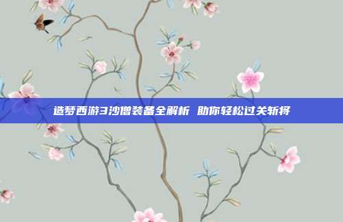 造梦西游3沙僧装备全解析 助你轻松过关斩将