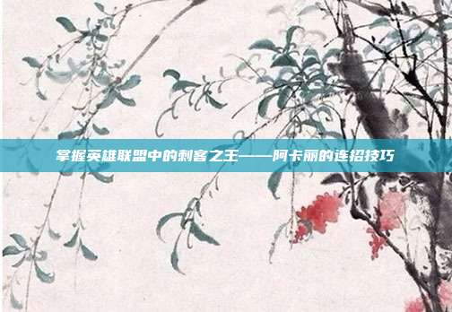 掌握英雄联盟中的刺客之王——阿卡丽的连招技巧