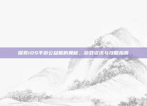 探索iOS手游公益服的奥秘，游戏资讯与攻略指南