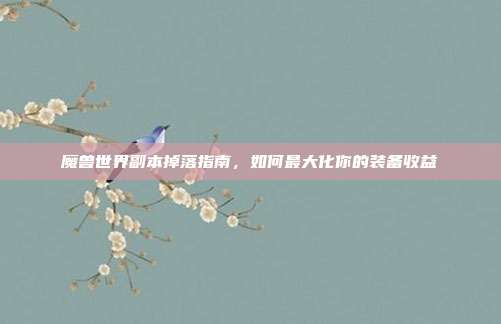 魔兽世界副本掉落指南,如何最大化你的装备收益