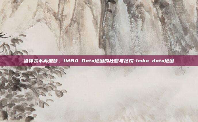 当神装不再是梦,IMBA Dota地图的狂想与狂欢-imba dota地图