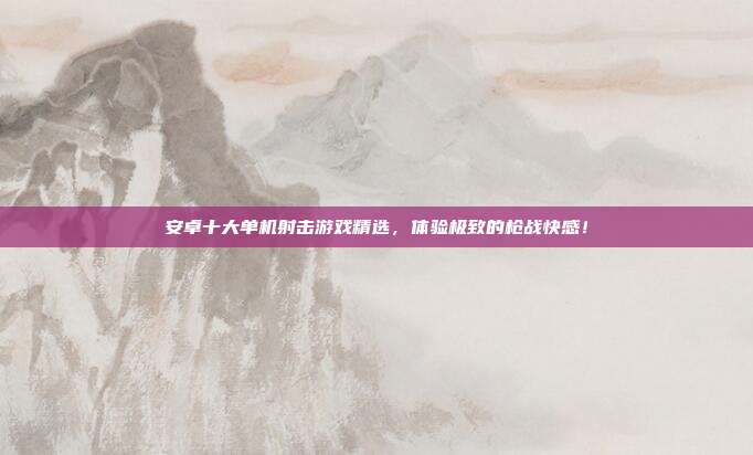 安卓十大单机射击游戏精选，体验极致的枪战快感！