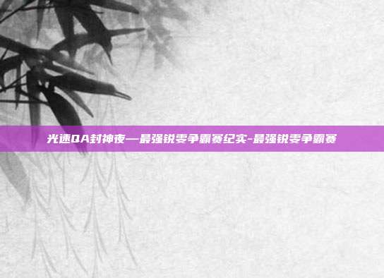 光速QA封神夜—最强锐雯争霸赛纪实-最强锐雯争霸赛