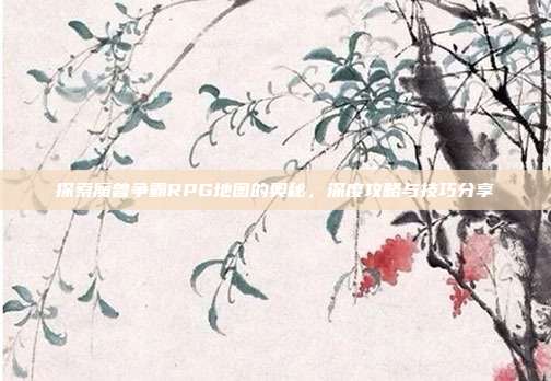 探索魔兽争霸RPG地图的奥秘,深度攻略与技巧分享