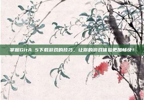 掌握GitA 5下载游戏的技巧,让你的游戏体验更加畅快!