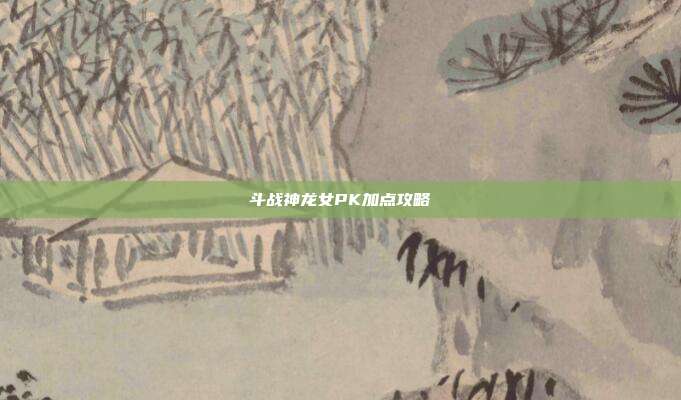 斗战神龙女PK加点攻略