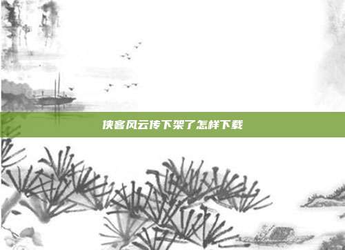 侠客风云传下架了怎样下载