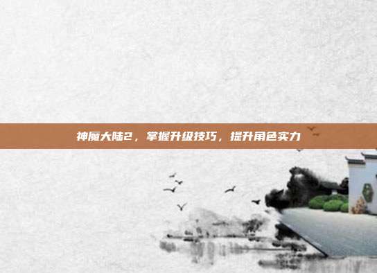 神魔大陆2，掌握升级技巧，提升角色实力