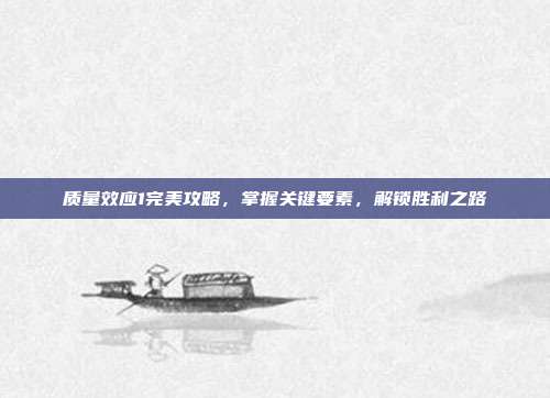 质量效应1完美攻略,掌握关键要素,解锁胜利之路