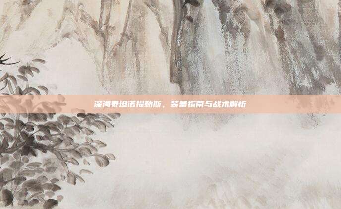 深海泰坦诺提勒斯，装备指南与战术解析