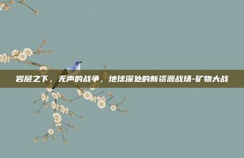 岩层之下，无声的战争，地球深处的新资源战场-矿物大战