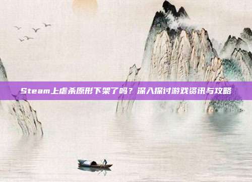 Steam上虐杀原形下架了吗？深入探讨游戏资讯与攻略
