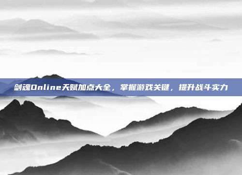 剑魂Online天赋加点大全,掌握游戏关键,提升战斗实力