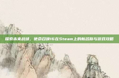 探索未来战场,使命召唤16在Steam上的新名称与游戏攻略