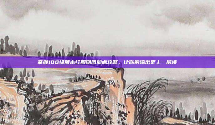 掌握100级版本红眼刷图加点攻略,让你的输出更上一层楼