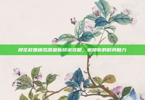樱花校园模拟器最新旗袍攻略,解锁你的时尚魅力